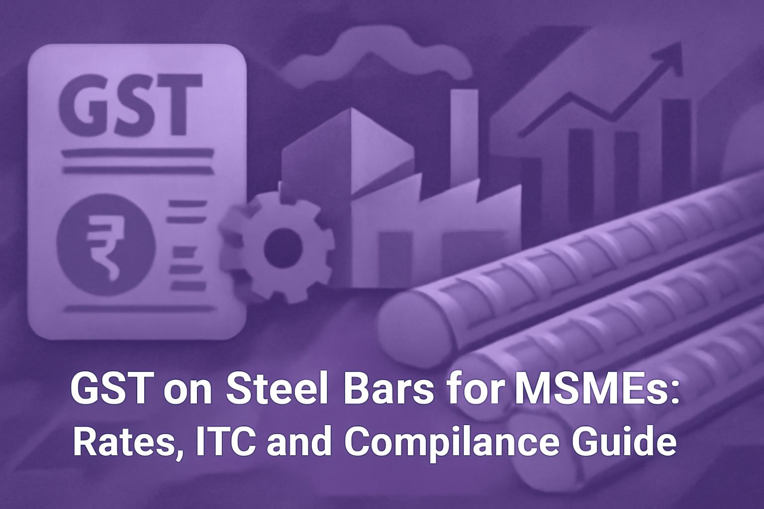 GST on Steel Bars for MSMEs: Rates, ITC and Compliance Guide