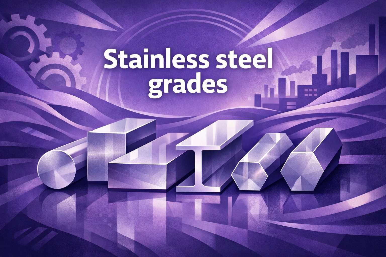 Stainless steel grades: Properties, applications, and comparison